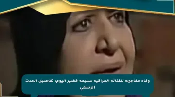 وفاة مفاجئة للفنانة العراقية سليمة خضير اليوم: تفاصيل الحدث الرسمي